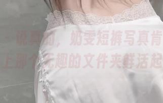 微密圈 – 说真的，奶雯短裤写真肯定能让网盘上那个无趣的文件夹鲜活起来。